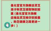 善元堂官方旗舰店灵芝孢子粉灵芝提取物软胶囊 (善元堂官方旗舰店推出灵芝精华软胶囊，助您健康之路更进一步！)