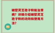 破壁灵芝孢子粉能治胃病？详细介绍破壁灵芝孢子粉的功效和使用方法？