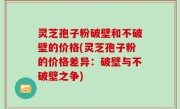 灵芝孢子粉破壁和不破壁的价格(灵芝孢子粉的价格差异：破壁与不破壁之争)