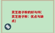 灵芝孢子粉的好与坏(灵芝孢子粉：优点与缺点)