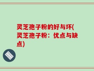 灵芝孢子粉的好与坏(灵芝孢子粉：优点与缺点)