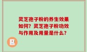 灵芝孢子粉的养生效果如何？灵芝孢子粉功效与作用及用量是什么？