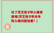 吃了灵芝孢子粉入睡更困难(灵芝孢子粉会导致入睡问题加重？)