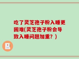 吃了灵芝孢子粉入睡更困难(灵芝孢子粉会导致入睡问题加重？)