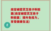南宝破壁灵芝孢子粉胶囊(南宝破壁灵芝孢子粉胶囊：提升免疫力，享受健康生活)