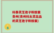科泰灵芝孢子粉胶囊 贵州(贵州科太灵出品的灵芝孢子粉胶囊)