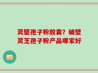 灵璧孢子粉胶囊？破壁灵芝孢子粉产品哪家好