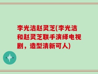 李光洁赵灵芝(李光洁和赵灵芝联手演绎电视剧，造型清新可人)