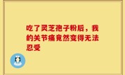 吃了灵芝孢子粉后，我的关节痛竟然变得无法忍受