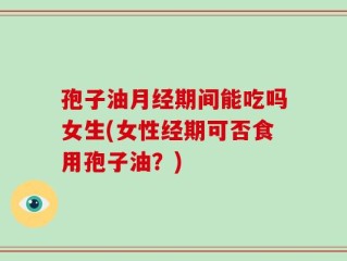 孢子油月经期间能吃吗女生(女性经期可否食用孢子油？)