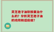 灵芝孢子油软胶囊治什么的？分析灵芝孢子油的功效和适应症？