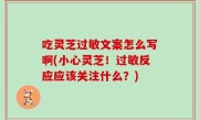 吃灵芝过敏文案怎么写啊(小心灵芝！过敏反应应该关注什么？)