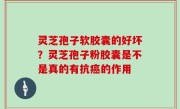 灵芝孢子软胶囊的好坏？灵芝孢子粉胶囊是不是真的有抗癌的作用