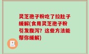 灵芝孢子粉吃了拉肚子缓解(食用灵芝孢子粉引发腹泻？这些方法能帮你缓解)