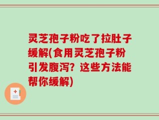 灵芝孢子粉吃了拉肚子缓解(食用灵芝孢子粉引发腹泻？这些方法能帮你缓解)