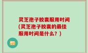 灵芝孢子胶囊服用时间(灵芝孢子胶囊的最佳服用时间是什么？)