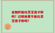 自勉肝能吃灵芝孢子粉吗？过敏体质不能吃灵芝孢子粉吗？