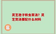 灵芝孢子粉虫草汤？灵芝煲汤要配什么材料