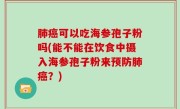 肺癌可以吃海参孢子粉吗(能不能在饮食中摄入海参孢子粉来预防肺癌？)