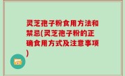灵芝孢子粉食用方法和禁忌(灵芝孢子粉的正确食用方式及注意事项)
