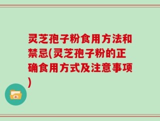 灵芝孢子粉食用方法和禁忌(灵芝孢子粉的正确食用方式及注意事项)