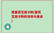 用量灵芝孢子粉(量灵芝孢子粉的功效与用途)