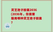 灵芝孢子胶囊2036(2036年，你需要服用哪种灵芝孢子胶囊？