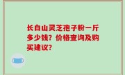 长白山灵芝孢子粉一斤多少钱？价格查询及购买建议？