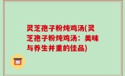 灵芝孢子粉炖鸡汤(灵芝孢子粉炖鸡汤：美味与养生并重的佳品)