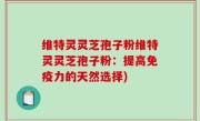 维特灵灵芝孢子粉维特灵灵芝孢子粉：提高免疫力的天然选择)