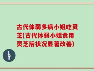 古代体弱多病小姐吃灵芝(古代体弱小姐食用灵芝后状况显著改善)