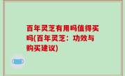 百年灵芝有用吗值得买吗(百年灵芝：功效与购买建议)