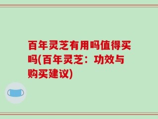 百年灵芝有用吗值得买吗(百年灵芝：功效与购买建议)