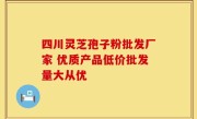 四川灵芝孢子粉批发厂家 优质产品低价批发量大从优