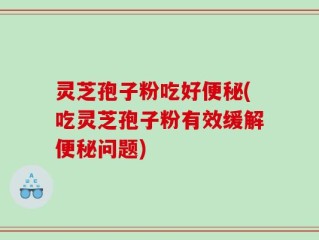 灵芝孢子粉吃好便秘(吃灵芝孢子粉有效缓解便秘问题)