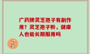 广药牌灵芝孢子有副作用？灵芝孢子粉，健康人也能长期服用吗