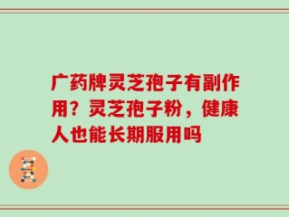 广药牌灵芝孢子有副作用？灵芝孢子粉，健康人也能长期服用吗