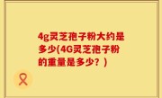 4g灵芝孢子粉大约是多少(4G灵芝孢子粉的重量是多少？)