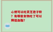 心梗可以吃灵芝孢子粉？有哪些食物吃了可以降低血脂？