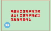 陕西肉灵芝孢子粉功效适合？灵芝孢子粉的功效和作用是什么