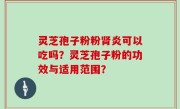 灵芝孢子粉粉肾炎可以吃吗？灵芝孢子粉的功效与适用范围？