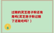 过期的灵芝孢子粉还有用吗(灵芝孢子粉过期了还能吃吗？)