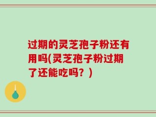 过期的灵芝孢子粉还有用吗(灵芝孢子粉过期了还能吃吗？)