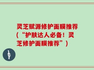 灵芝赋源修护面膜推荐(“护肤达人必备！灵芝修护面膜推荐”)