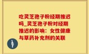吃灵芝孢子粉经期推迟吗_灵芝孢子粉对经期推迟的影响：女性健康与草药补充剂的关联