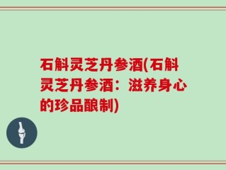石斛灵芝丹参酒(石斛灵芝丹参酒：滋养身心的珍品酿制)
