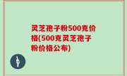 灵芝孢子粉500克价格(500克灵芝孢子粉价格公布)
