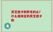 灵芝孢子粉野生的么？什么是纯正的灵芝孢子粉