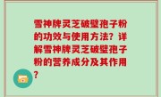 雪神牌灵芝破璧孢子粉的功效与使用方法？详解雪神牌灵芝破璧孢子粉的营养成分及其作用？