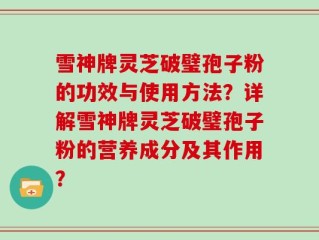 雪神牌灵芝破璧孢子粉的功效与使用方法？详解雪神牌灵芝破璧孢子粉的营养成分及其作用？